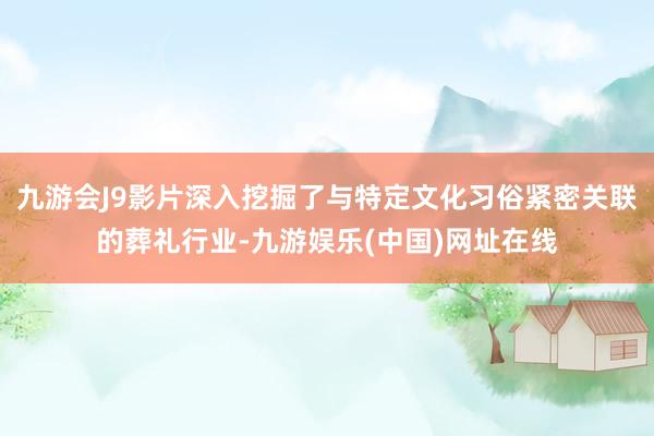 九游会J9影片深入挖掘了与特定文化习俗紧密关联的葬礼行业-九游娱乐(中国)网址在线