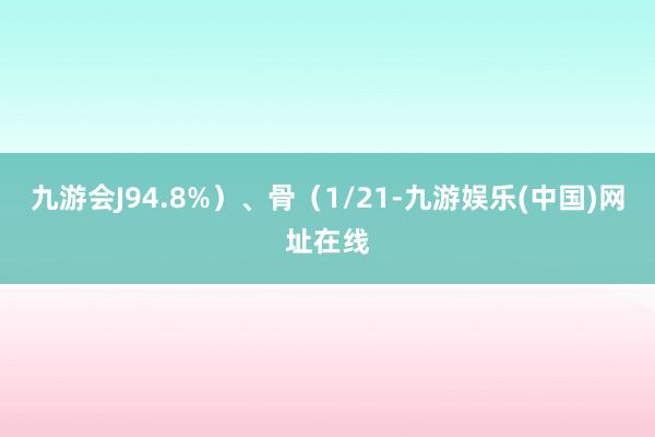 九游会J94.8%）、骨（1/21-九游娱乐(中国)网址在线