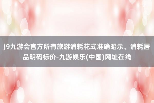 j9九游会官方所有旅游消耗花式准确昭示、消耗居品明码标价-九游娱乐(中国)网址在线