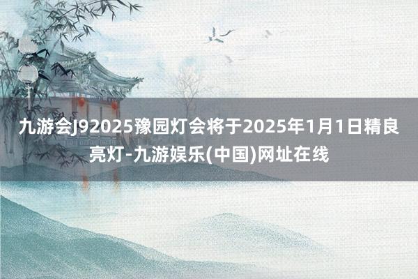 九游会J92025豫园灯会将于2025年1月1日精良亮灯-九游娱乐(中国)网址在线