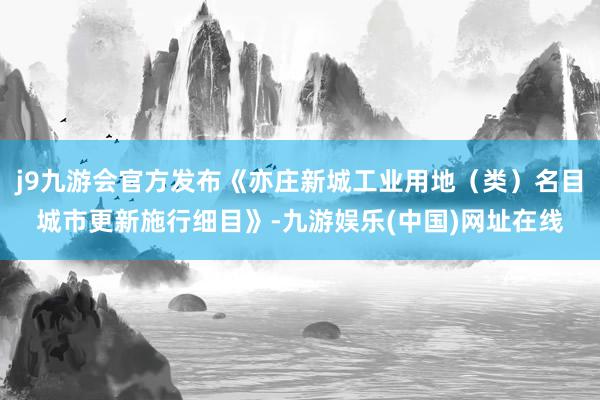 j9九游会官方发布《亦庄新城工业用地（类）名目城市更新施行细目》-九游娱乐(中国)网址在线