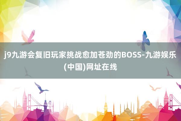 j9九游会复旧玩家挑战愈加苍劲的BOSS-九游娱乐(中国)网址在线