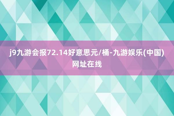 j9九游会报72.14好意思元/桶-九游娱乐(中国)网址在线