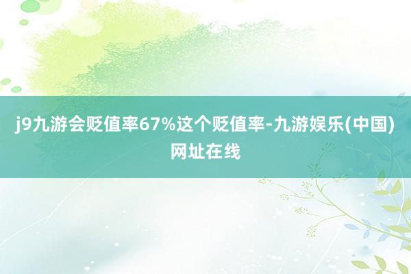 j9九游会贬值率67%这个贬值率-九游娱乐(中国)网址在线