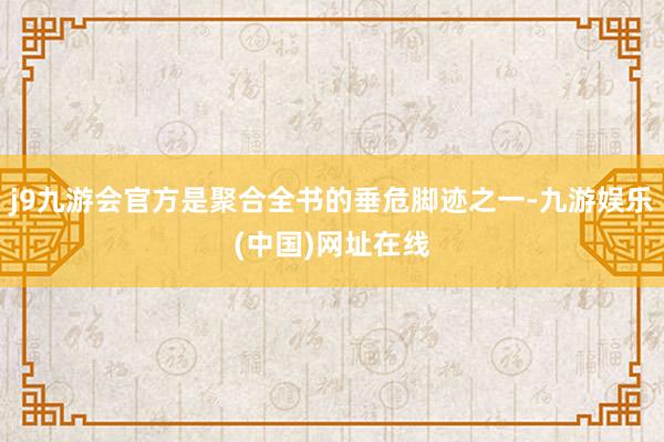 j9九游会官方是聚合全书的垂危脚迹之一-九游娱乐(中国)网址在线