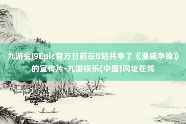 九游会J9Epic官方日前在B站共享了《漫威争锋》的宣传片-九游娱乐(中国)网址在线