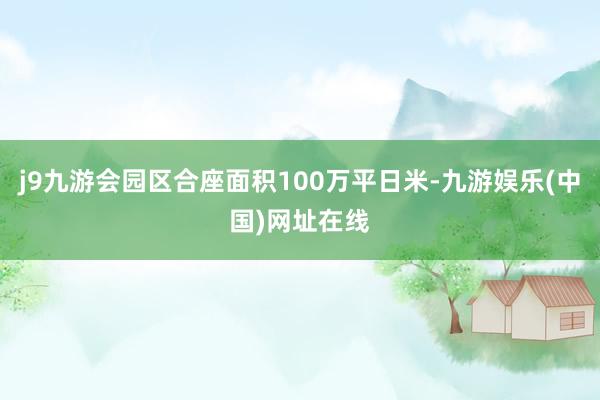 j9九游会园区合座面积100万平日米-九游娱乐(中国)网址在线