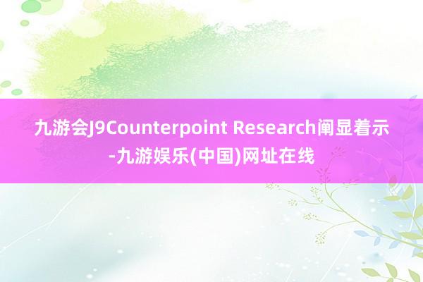 九游会J9Counterpoint Research阐显着示-九游娱乐(中国)网址在线