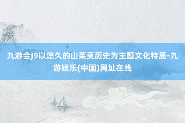 九游会J9以悠久的山茱萸历史为主题文化特质-九游娱乐(中国)网址在线