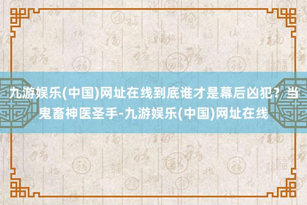 九游娱乐(中国)网址在线到底谁才是幕后凶犯？当鬼畜神医圣手-九游娱乐(中国)网址在线