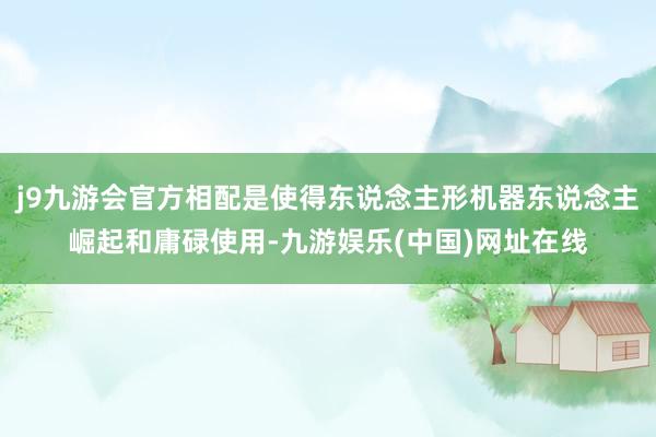 j9九游会官方相配是使得东说念主形机器东说念主崛起和庸碌使用-九游娱乐(中国)网址在线