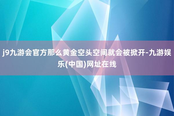 j9九游会官方那么黄金空头空间就会被掀开-九游娱乐(中国)网址在线