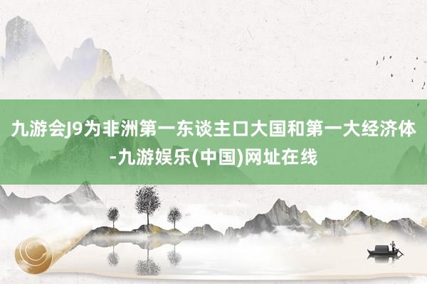 九游会J9为非洲第一东谈主口大国和第一大经济体-九游娱乐(中国)网址在线