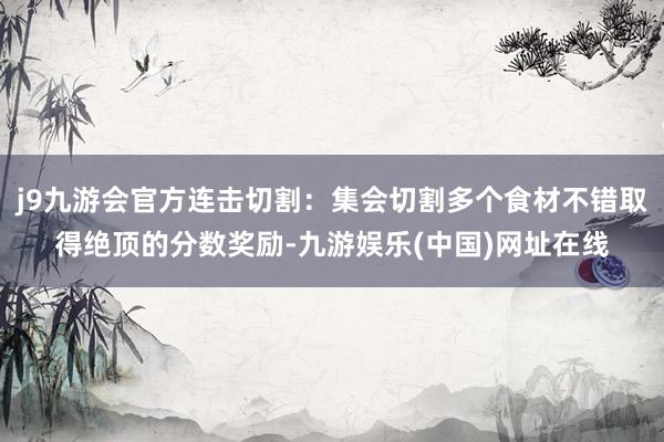 j9九游会官方连击切割：集会切割多个食材不错取得绝顶的分数奖励-九游娱乐(中国)网址在线