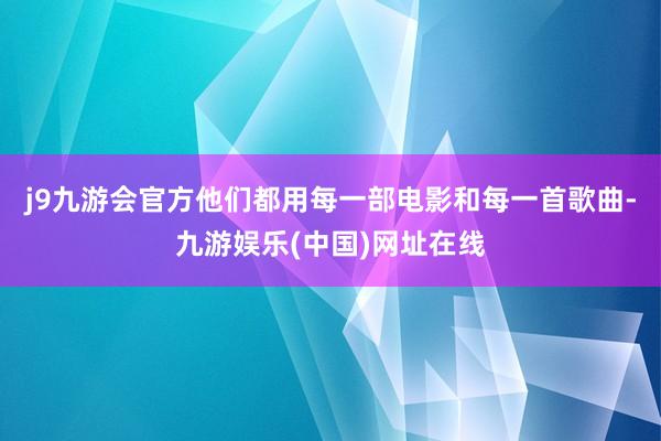 j9九游会官方他们都用每一部电影和每一首歌曲-九游娱乐(中国)网址在线