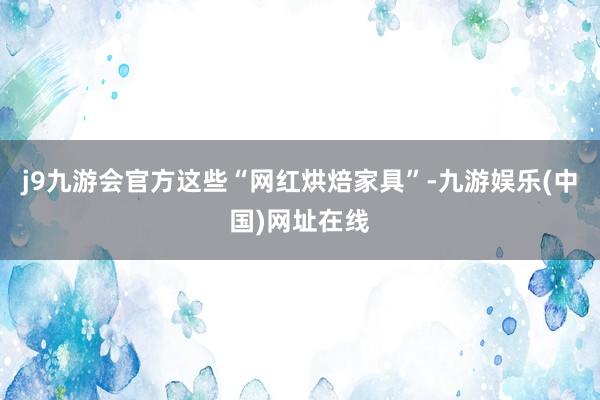 j9九游会官方这些“网红烘焙家具”-九游娱乐(中国)网址在线