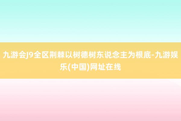 九游会J9全区荆棘以树德树东说念主为根底-九游娱乐(中国)网址在线