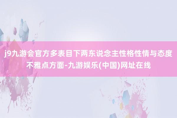 j9九游会官方多表目下两东说念主性格性情与态度不雅点方面-九游娱乐(中国)网址在线