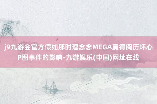 j9九游会官方假如那时理念念MEGA莫得阅历坏心P图事件的影响-九游娱乐(中国)网址在线