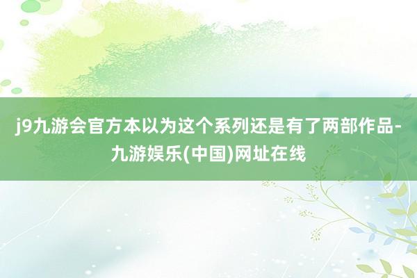 j9九游会官方本以为这个系列还是有了两部作品-九游娱乐(中国)网址在线