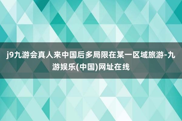 j9九游会真人来中国后多局限在某一区域旅游-九游娱乐(中国)网址在线