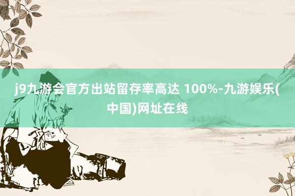 j9九游会官方出站留存率高达 100%-九游娱乐(中国)网址在线