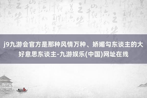 j9九游会官方是那种风情万种、娇媚勾东谈主的大好意思东谈主-九游娱乐(中国)网址在线