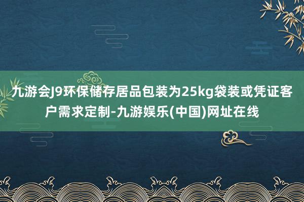 九游会J9环保储存居品包装为25kg袋装或凭证客户需求定制-九游娱乐(中国)网址在线