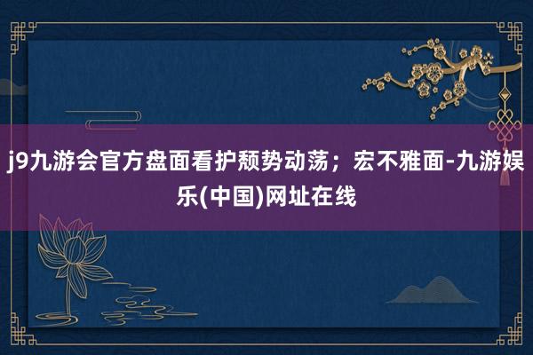 j9九游会官方盘面看护颓势动荡；宏不雅面-九游娱乐(中国)网址在线