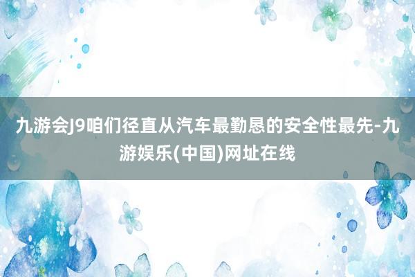 九游会J9咱们径直从汽车最勤恳的安全性最先-九游娱乐(中国)网址在线