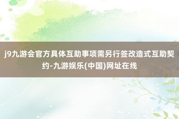 j9九游会官方具体互助事项需另行签改造式互助契约-九游娱乐(中国)网址在线