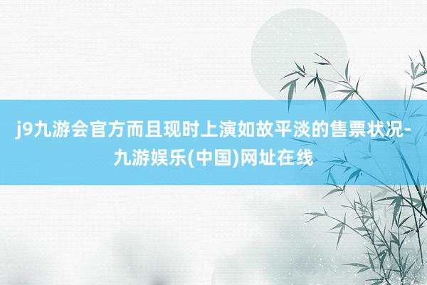 j9九游会官方而且现时上演如故平淡的售票状况-九游娱乐(中国)网址在线