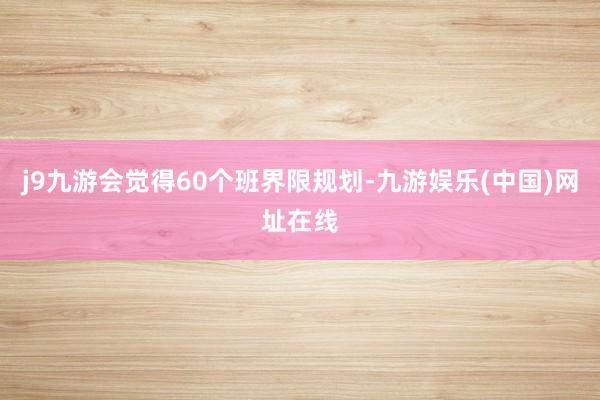 j9九游会觉得60个班界限规划-九游娱乐(中国)网址在线