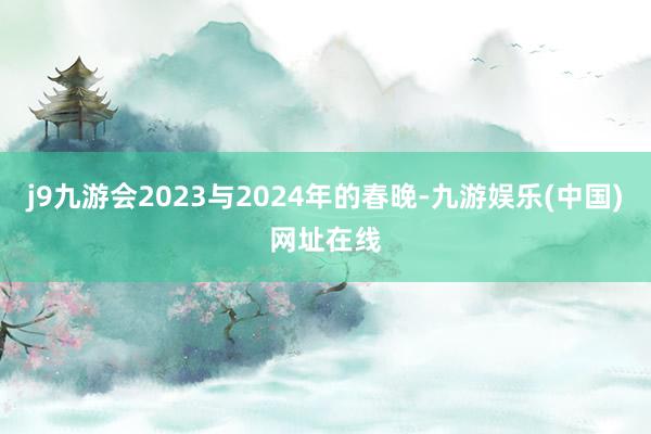 j9九游会2023与2024年的春晚-九游娱乐(中国)网址在线