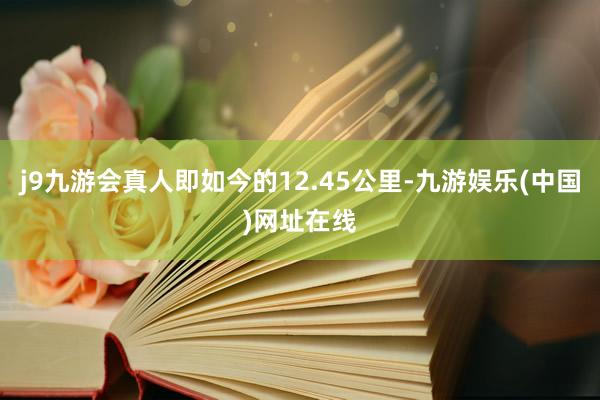 j9九游会真人即如今的12.45公里-九游娱乐(中国)网址在线