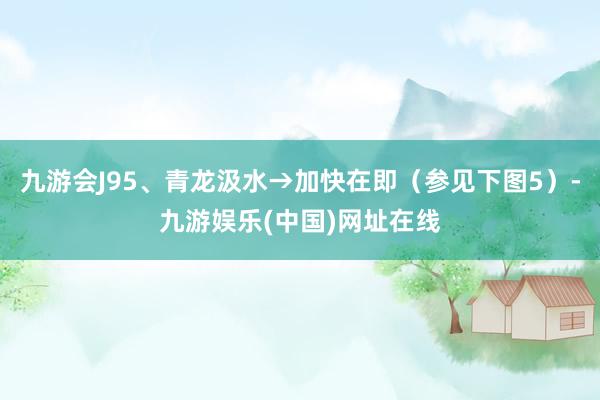 九游会J95、青龙汲水→加快在即（参见下图5）-九游娱乐(中国)网址在线