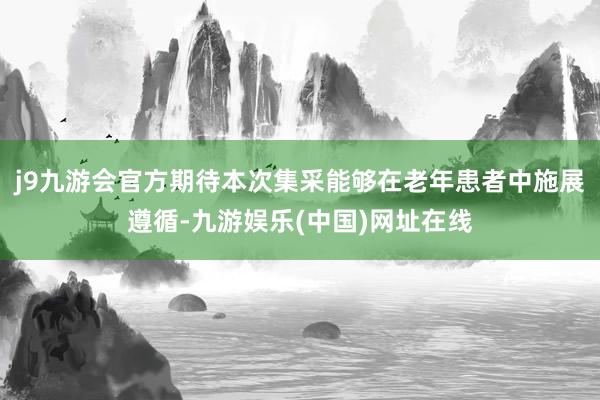 j9九游会官方期待本次集采能够在老年患者中施展遵循-九游娱乐(中国)网址在线