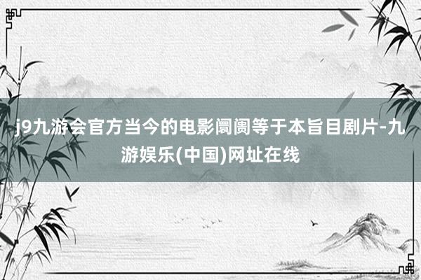 j9九游会官方当今的电影阛阓等于本旨目剧片-九游娱乐(中国)网址在线