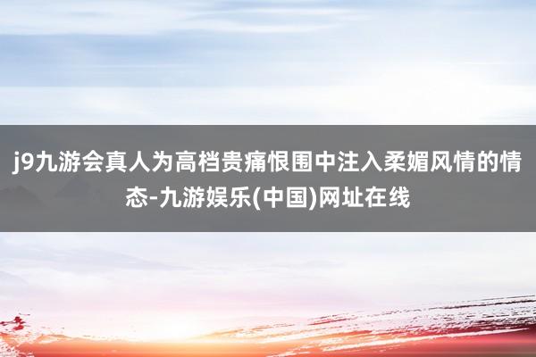 j9九游会真人为高档贵痛恨围中注入柔媚风情的情态-九游娱乐(中国)网址在线