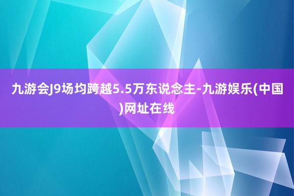 九游会J9场均跨越5.5万东说念主-九游娱乐(中国)网址在线