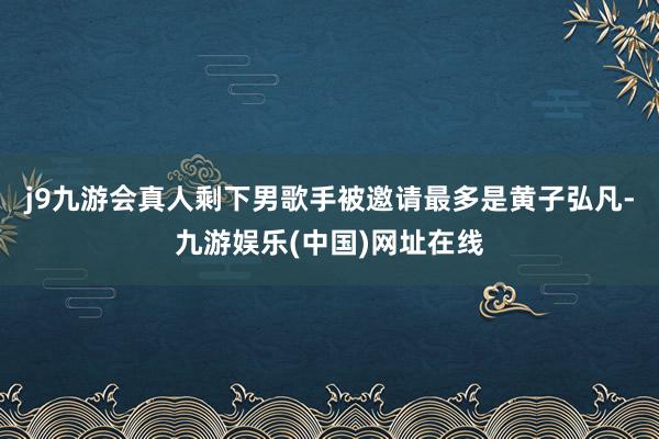 j9九游会真人剩下男歌手被邀请最多是黄子弘凡-九游娱乐(中国)网址在线