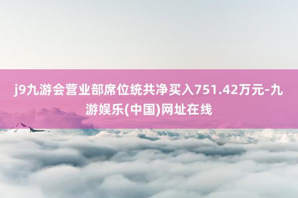 j9九游会营业部席位统共净买入751.42万元-九游娱乐(中国)网址在线