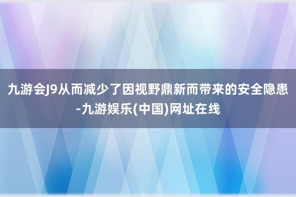 九游会J9从而减少了因视野鼎新而带来的安全隐患-九游娱乐(中国)网址在线