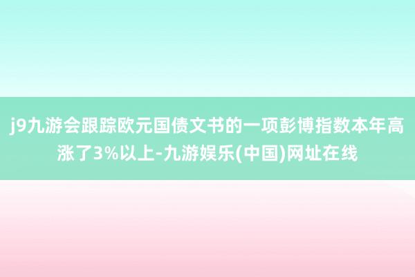 j9九游会跟踪欧元国债文书的一项彭博指数本年高涨了3%以上-九游娱乐(中国)网址在线