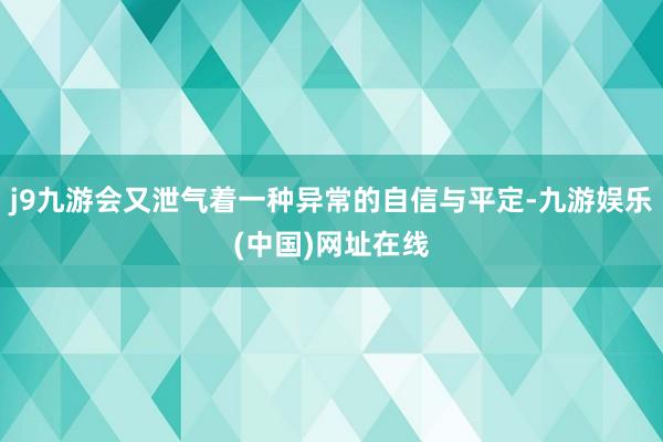 j9九游会又泄气着一种异常的自信与平定-九游娱乐(中国)网址在线