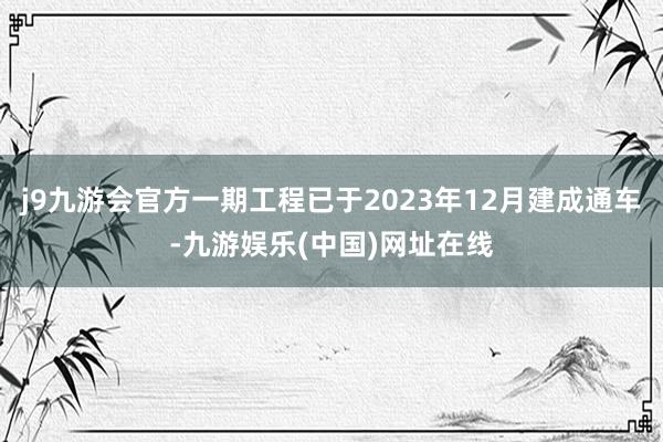 j9九游会官方一期工程已于2023年12月建成通车-九游娱乐(中国)网址在线