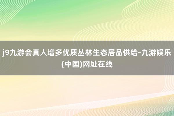 j9九游会真人增多优质丛林生态居品供给-九游娱乐(中国)网址在线