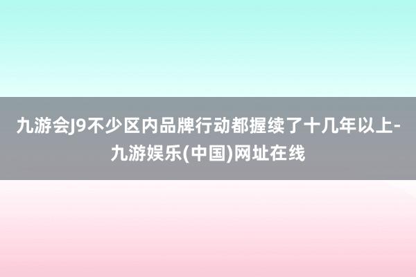 九游会J9不少区内品牌行动都握续了十几年以上-九游娱乐(中国)网址在线