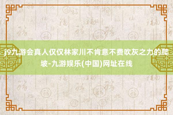 j9九游会真人仅仅林家川不肯意不费吹灰之力的爬坡-九游娱乐(中国)网址在线