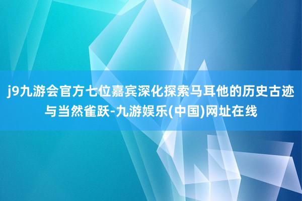 j9九游会官方七位嘉宾深化探索马耳他的历史古迹与当然雀跃-九游娱乐(中国)网址在线